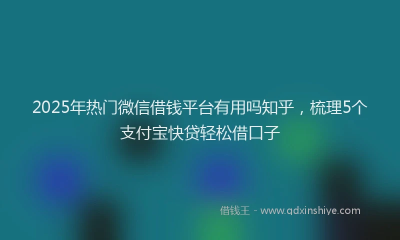 2025年热门微信借钱平台有用吗知乎，梳理5个支付宝快贷轻松借口子