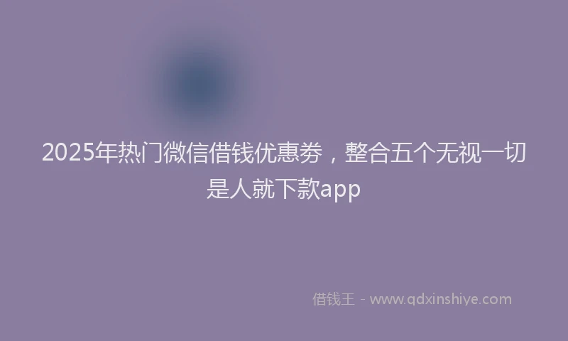 2025年热门微信借钱优惠劵，整合五个无视一切是人就下款app