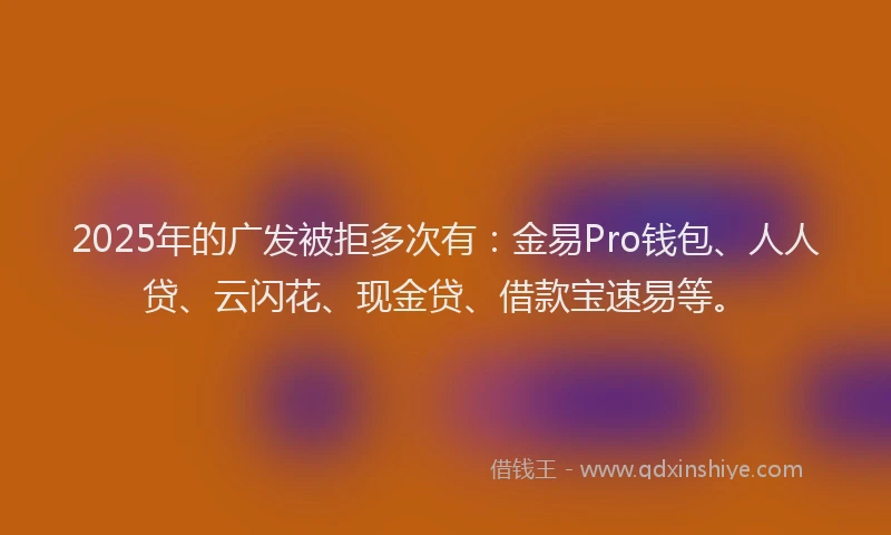 2025年的广发被拒多次有：金易Pro钱包、人人贷、云闪花、现金贷、借款宝速易等。