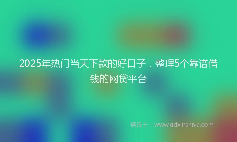 2025年热门当天下款的好口子，整理5个靠谱借钱的网贷平台