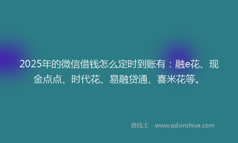 2025年的微信借钱怎么定时到账有：融e花、现金点点、时代花、易融贷通、喜米花等。