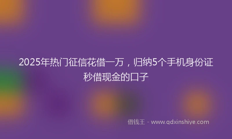 2025年热门征信花借一万，归纳5个手机身份证秒借现金的口子