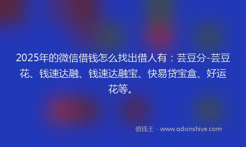 2025年的微信借钱怎么找出借人有：芸豆分-芸豆花、钱速达融、钱速达融宝、快易贷宝盒、好运花等。