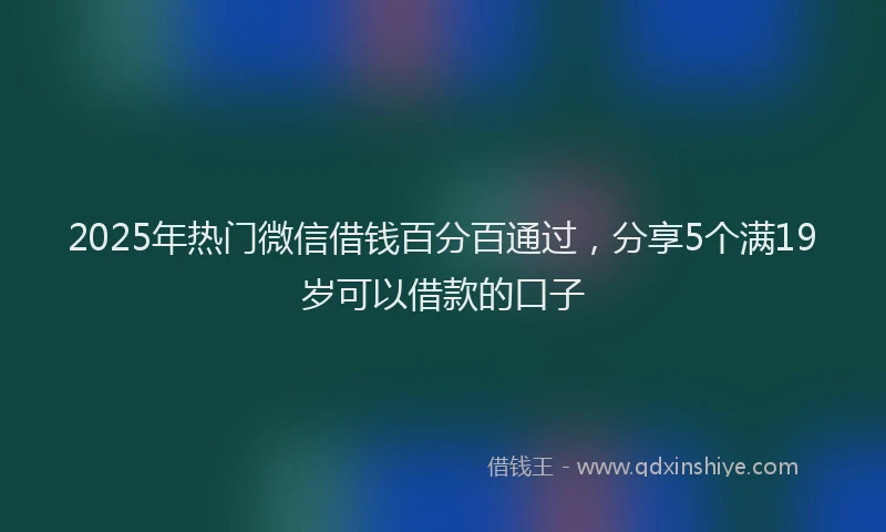 2025年热门微信借钱百分百通过，分享5个满19岁可以借款的口子
