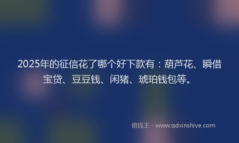 2025年的征信花了哪个好下款有：葫芦花、瞬借宝贷、豆豆钱、闲猪、琥珀钱包等。