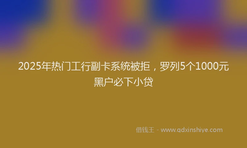2025年热门工行副卡系统被拒，罗列5个1000元黑户必下小贷