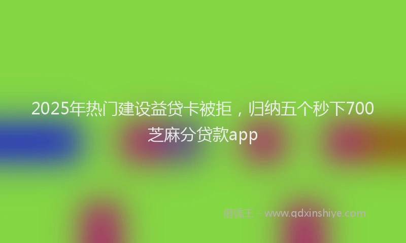 2025年热门建设益贷卡被拒，归纳五个秒下700芝麻分贷款app