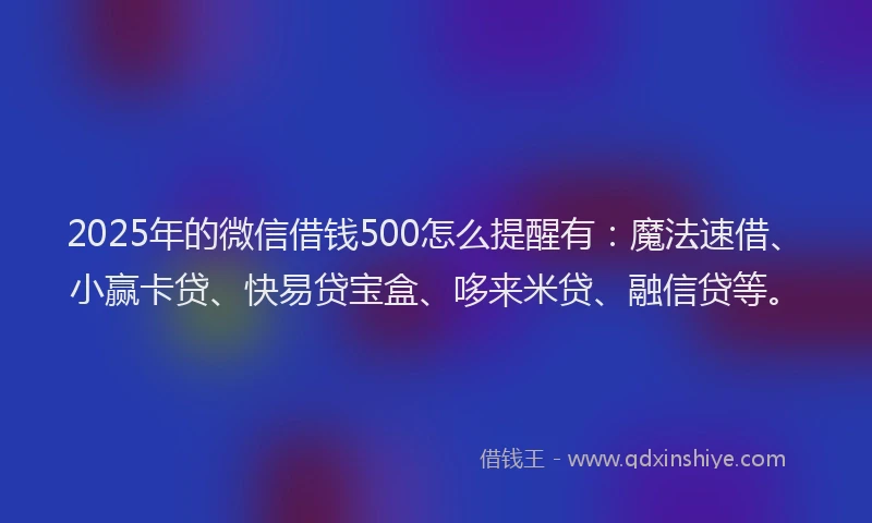 2025年的微信借钱500怎么提醒有：魔法速借、小赢卡贷、快易贷宝盒、哆来米贷、融信贷等。