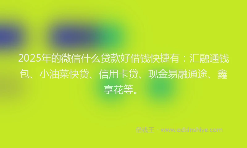 2025年的微信什么贷款好借钱快捷有：汇融通钱包、小油菜快贷、信用卡贷、现金易融通途、鑫享花等。