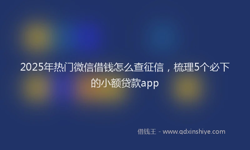 2025年热门微信借钱怎么查征信，梳理5个必下的小额贷款app