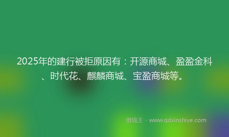 2025年的建行被拒原因有：开源商城、盈盈金科、时代花、麒麟商城、宝盈商城等。