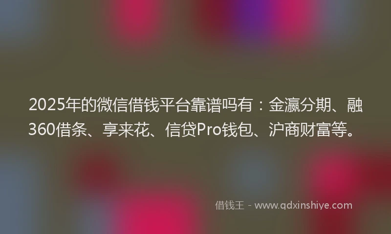 2025年的微信借钱平台靠谱吗有：金瀛分期、融360借条、享来花、信贷Pro钱包、沪商财富等。
