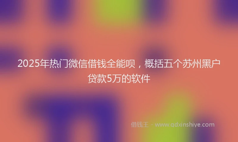 2025年热门微信借钱全能呗,概括五个苏州黑户贷款5万的软件