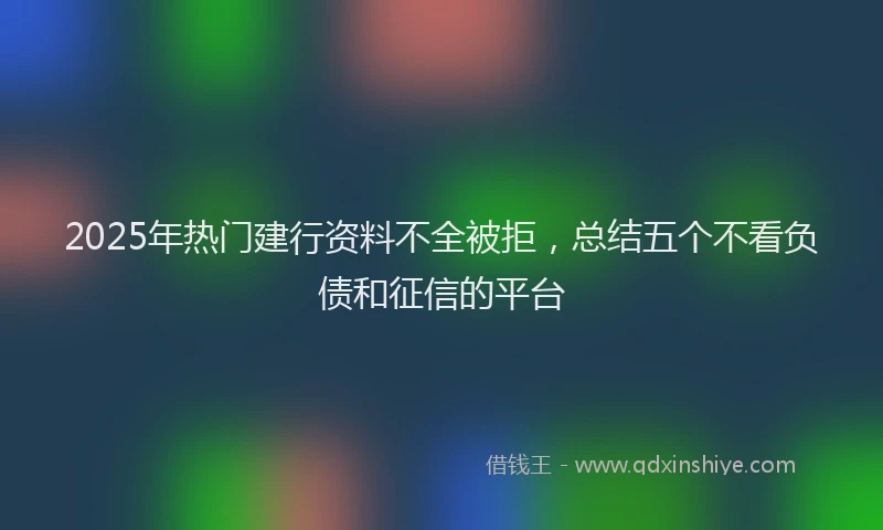 2025年热门建行资料不全被拒，总结五个不看负债和征信的平台