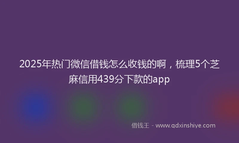 2025年热门微信借钱怎么收钱的啊，梳理5个芝麻信用439分下款的app