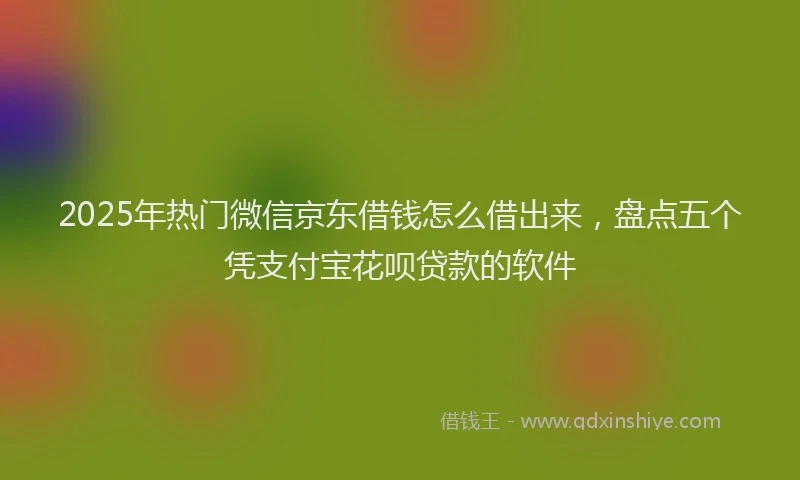 2025年热门微信京东借钱怎么借出来，盘点五个凭支付宝花呗贷款的软件