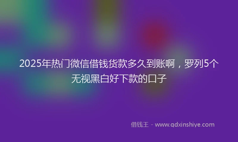 2025年热门微信借钱货款多久到账啊，罗列5个无视黑白好下款的口子