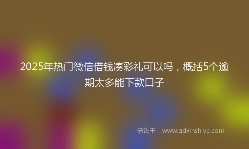 2025年热门微信借钱凑彩礼可以吗,概括5个逾期太多能下款口子