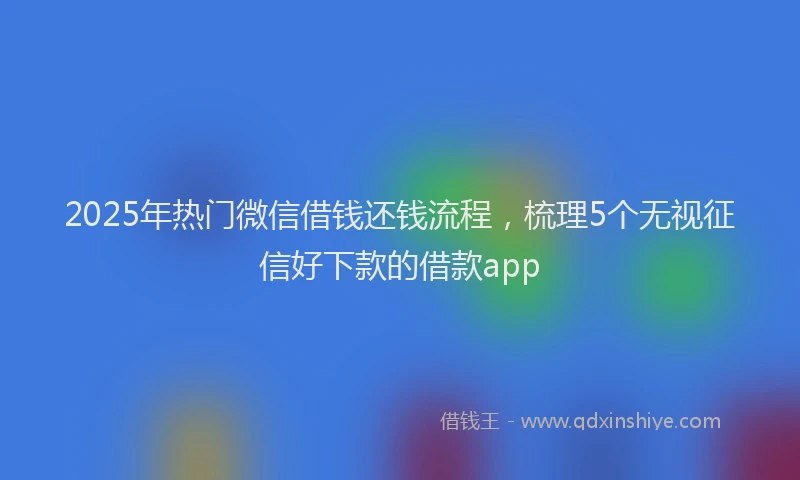 2025年热门微信借钱还钱流程，梳理5个无视征信好下款的借款app