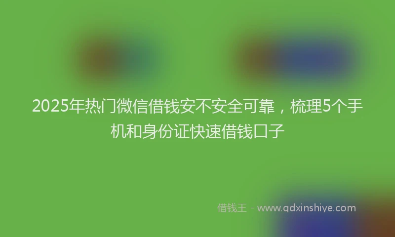 2025年热门微信借钱安不安全可靠,梳理5个手机和身份证快速借钱口子