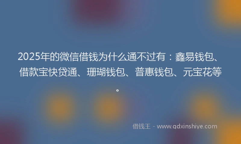 2025年的微信借钱为什么通不过有：鑫易钱包、借款宝快贷通、珊瑚钱包、普惠钱包、元宝花等。