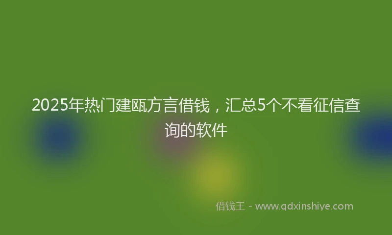 2025年热门建瓯方言借钱，汇总5个不看征信查询的软件
