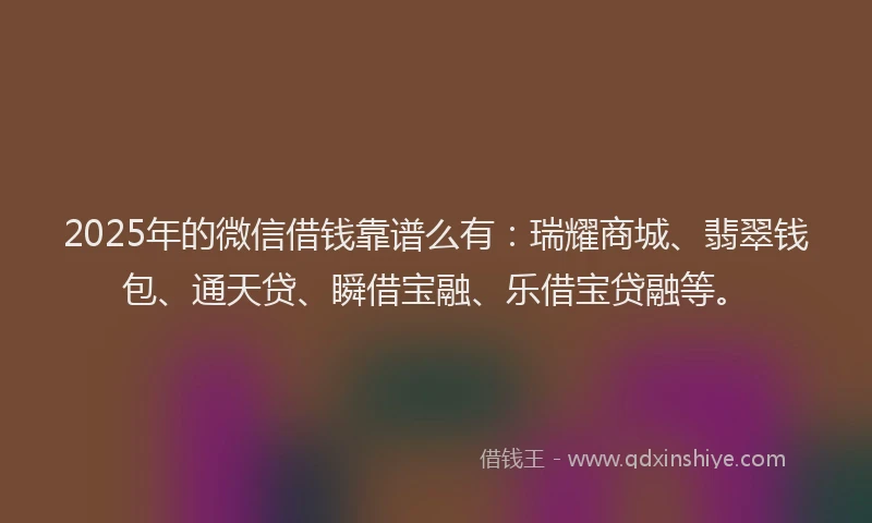 2025年的微信借钱靠谱么有：瑞耀商城、翡翠钱包、通天贷、瞬借宝融、乐借宝贷融等。