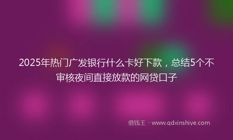 2025年热门广发银行什么卡好下款，总结5个不审核夜间直接放款的网贷口子