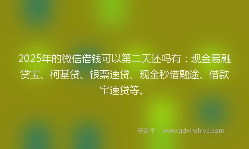 2025年的微信借钱可以第二天还吗有：现金易融贷宝、柯基贷、银票速贷、现金秒借融途、借款宝速贷等。