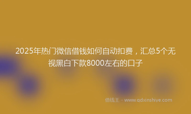2025年热门微信借钱如何自动扣费，汇总5个无视黑白下款8000左右的口子