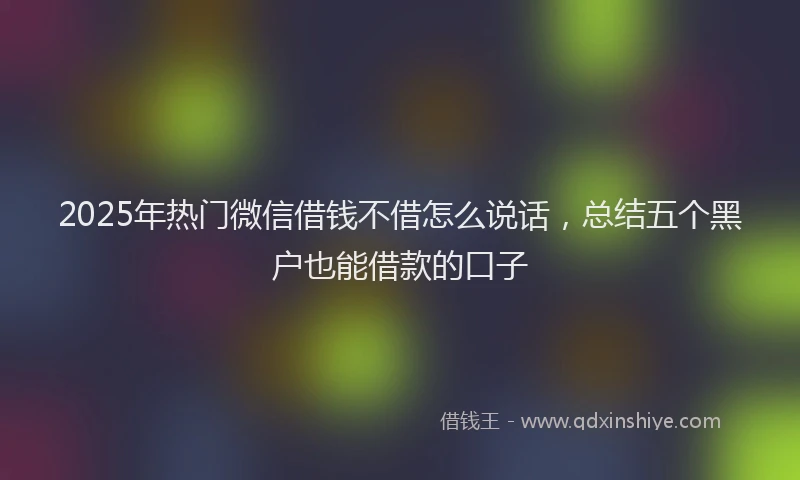 2025年热门微信借钱不借怎么说话，总结五个黑户也能借款的口子