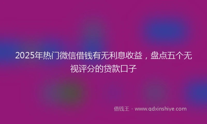 2025年热门微信借钱有无利息收益，盘点五个无视评分的贷款口子
