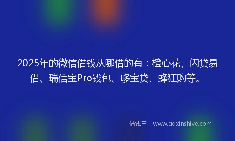 2025年的微信借钱从哪借的有：橙心花、闪贷易借、瑞信宝Pro钱包、哆宝贷、蜂狂购等。