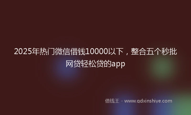 2025年热门微信借钱10000以下，整合五个秒批网贷轻松贷的app