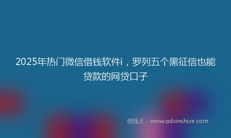 2025年热门微信借钱软件i，罗列五个黑征信也能贷款的网贷口子