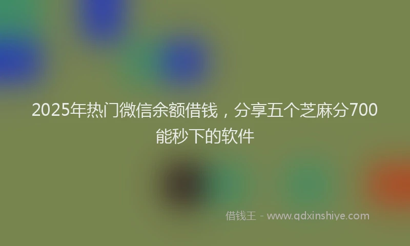 2025年热门微信余额借钱，分享五个芝麻分700能秒下的软件