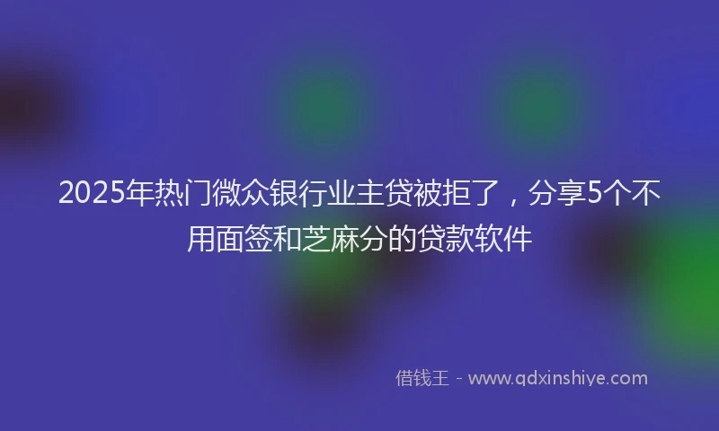 2025年热门微众银行业主贷被拒了，分享5个不用面签和芝麻分的贷款软件