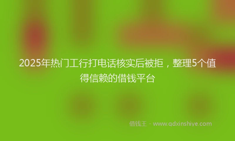 2025年热门工行打电话核实后被拒，整理5个值得信赖的借钱平台