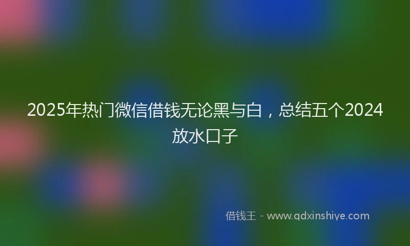 2025年热门微信借钱无论黑与白，总结五个2024放水口子