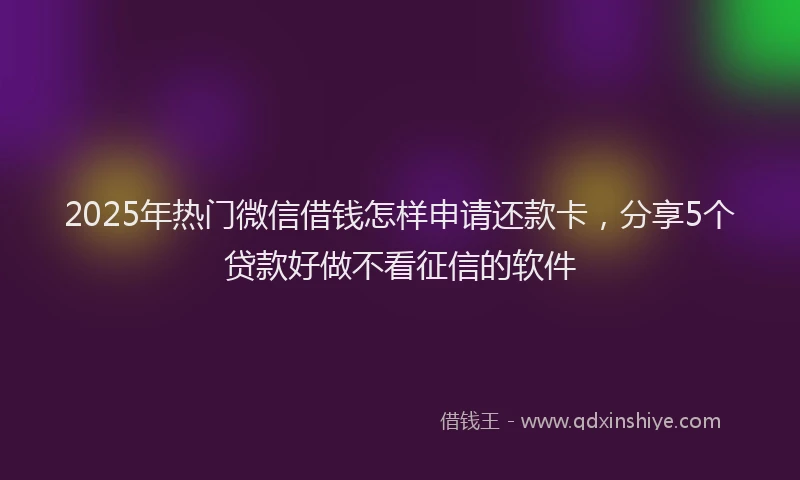 2025年热门微信借钱怎样申请还款卡，分享5个贷款好做不看征信的软件