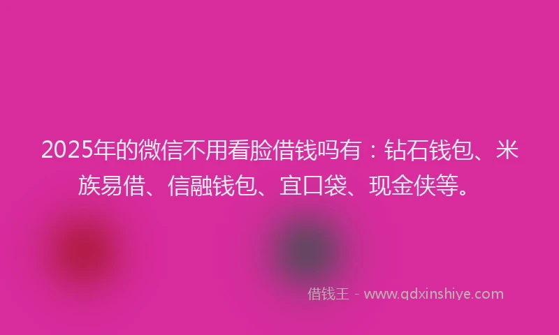 2025年的微信不用看脸借钱吗有：钻石钱包、米族易借、信融钱包、宜口袋、现金侠等。