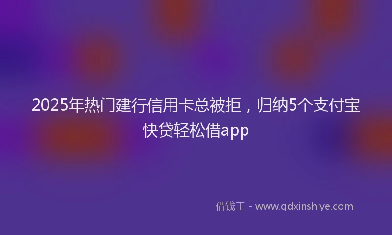 2025年热门建行信用卡总被拒，归纳5个支付宝快贷轻松借app