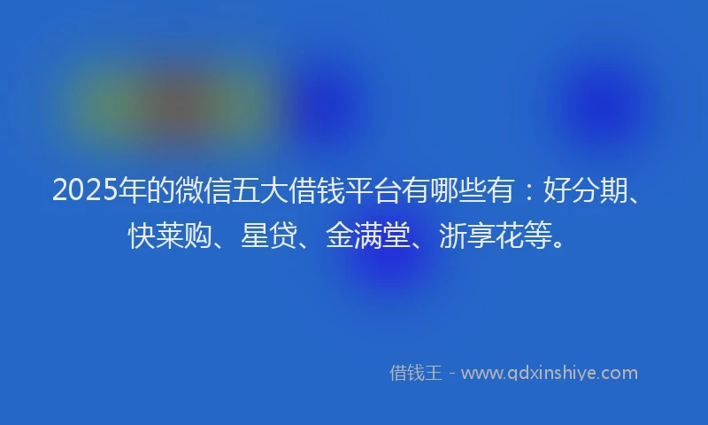 2025年的微信五大借钱平台有哪些有：好分期、快莱购、星贷、金满堂、浙享花等。