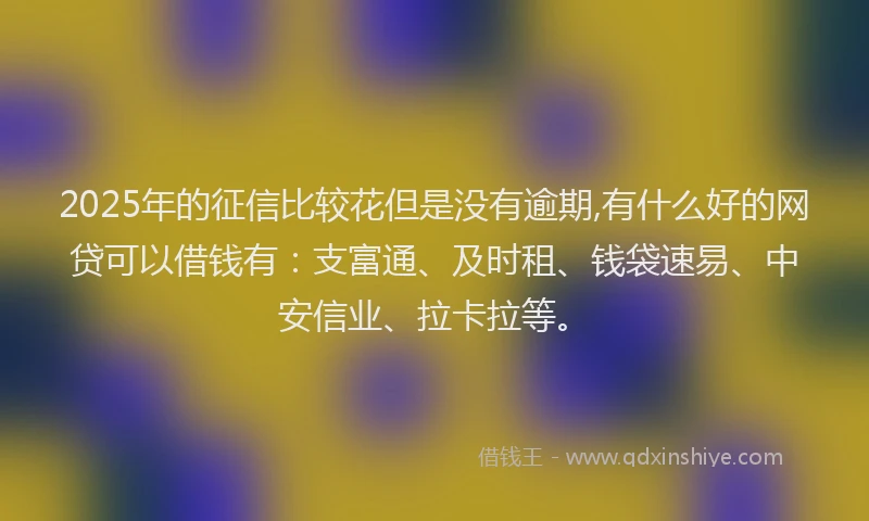 2025年的征信比较花但是没有逾期,有什么好的网贷可以借钱有：支富通、及时租、钱袋速易、中安信业、拉卡拉等。