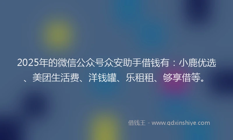 2025年的微信公众号众安助手借钱有：小鹿优选、美团生活费、洋钱罐、乐租租、够享借等。