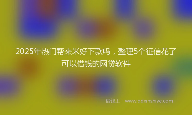 2025年热门帮来米好下款吗，整理5个征信花了可以借钱的网贷软件