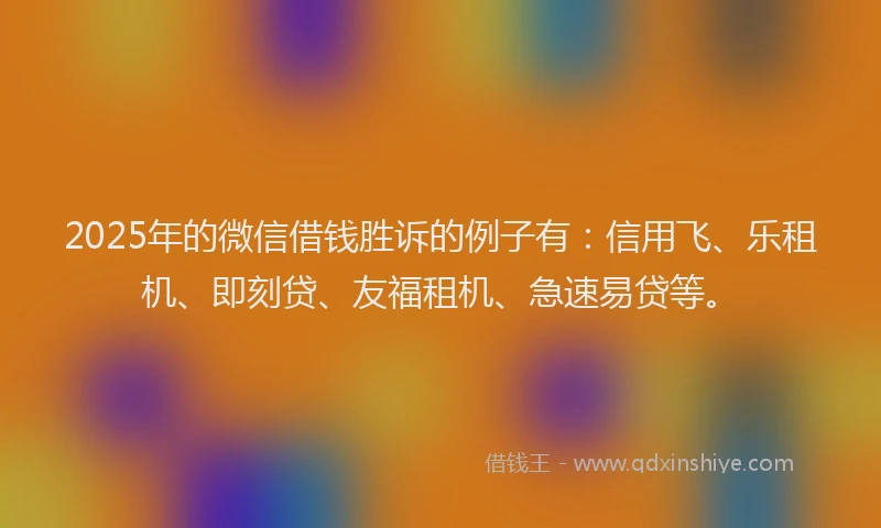 2025年的微信借钱胜诉的例子有：信用飞、乐租机、即刻贷、友福租机、急速易贷等。