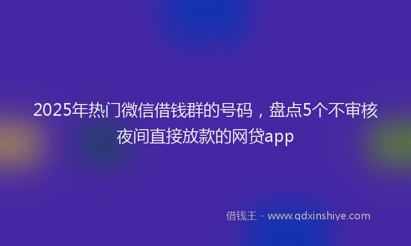 2025年热门微信借钱群的号码，盘点5个不审核夜间直接放款的网贷app