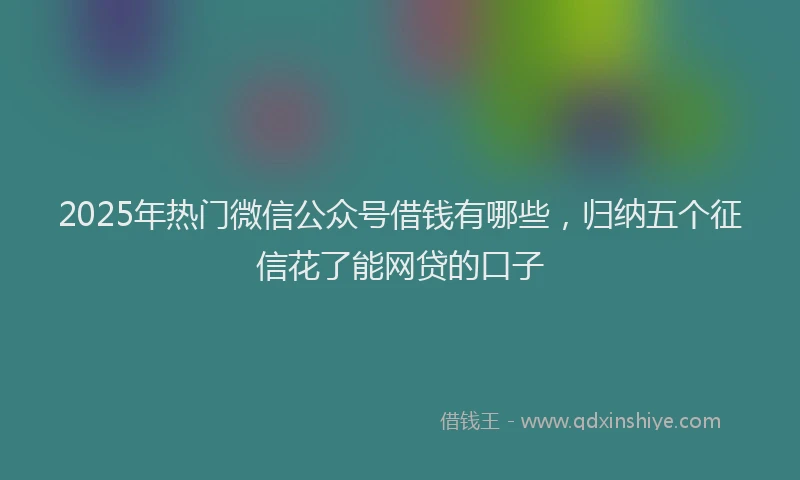 2025年热门微信公众号借钱有哪些，归纳五个征信花了能网贷的口子