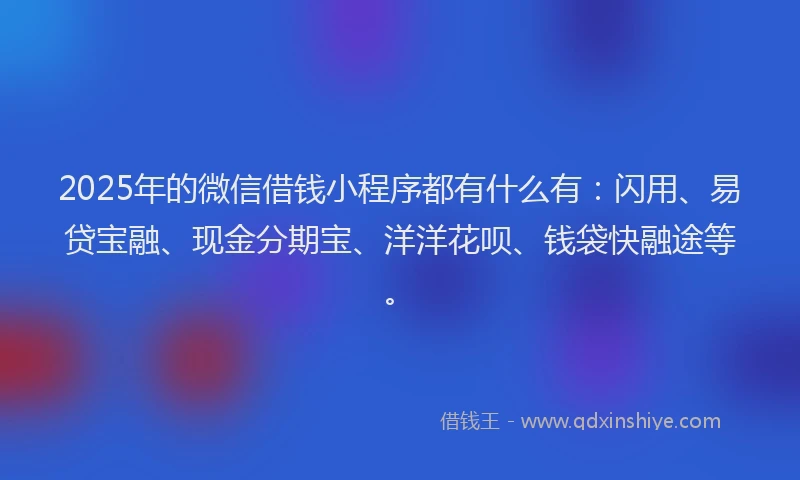 2025年的微信借钱小程序都有什么有：闪用、易贷宝融、现金分期宝、洋洋花呗、钱袋快融途等。